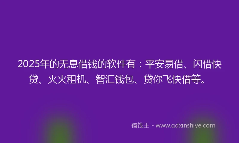 2025年的无息借钱的软件有：平安易借、闪借快贷、火火租机、智汇钱包、贷你飞快借等。