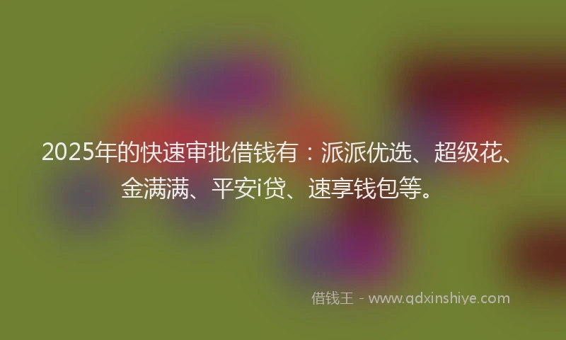2025年的快速审批借钱有：派派优选、超级花、金满满、平安i贷、速享钱包等。