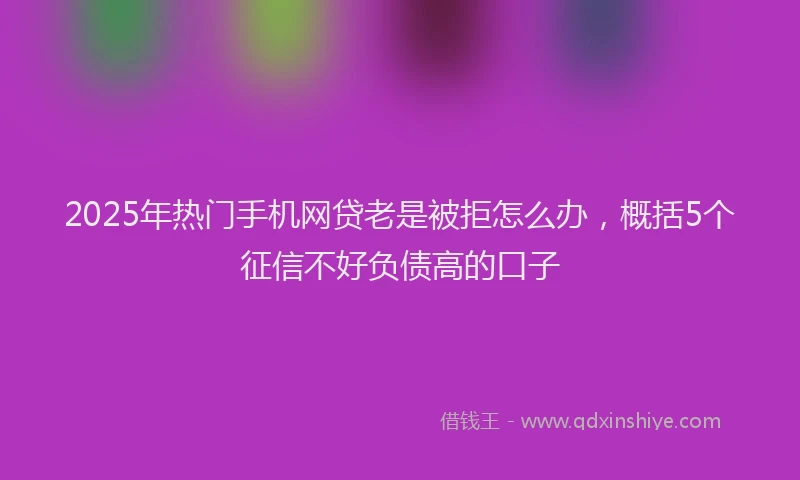 2025年热门手机网贷老是被拒怎么办，概括5个征信不好负债高的口子