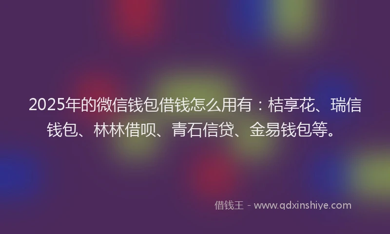 2025年的微信钱包借钱怎么用有：桔享花、瑞信钱包、林林借呗、青石信贷、金易钱包等。