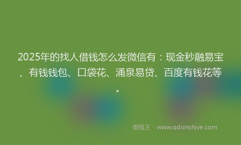 2025年的找人借钱怎么发微信有：现金秒融易宝、有钱钱包、口袋花、涌泉易贷、百度有钱花等。