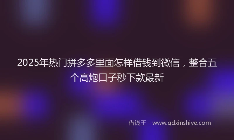 2025年热门拼多多里面怎样借钱到微信，整合五个高炮口子秒下款最新