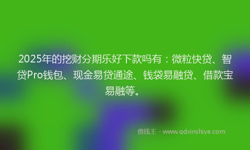 2025年的挖财分期乐好下款吗有：微粒快贷、智贷Pro钱包、现金易贷通途、钱袋易融贷、借款宝易融等。