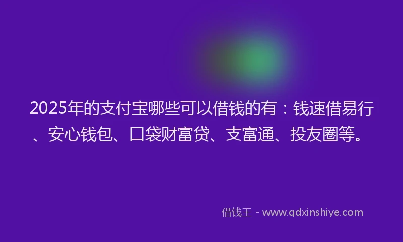 2025年的支付宝哪些可以借钱的有：钱速借易行、安心钱包、口袋财富贷、支富通、投友圈等。