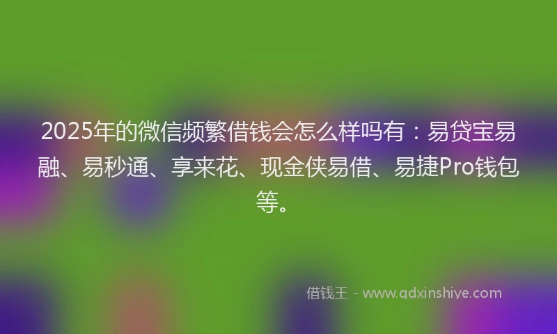 2025年的微信频繁借钱会怎么样吗有：易贷宝易融、易秒通、享来花、现金侠易借、易捷Pro钱包等。