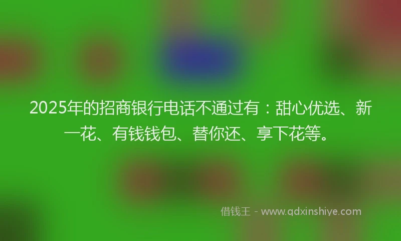 2025年的招商银行电话不通过有：甜心优选、新一花、有钱钱包、替你还、享下花等。