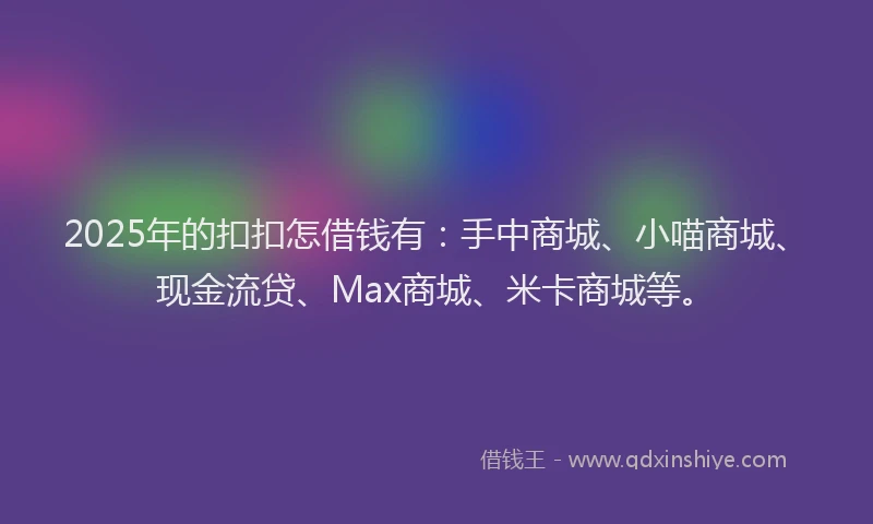 2025年的扣扣怎借钱有：手中商城、小喵商城、现金流贷、Max商城、米卡商城等。