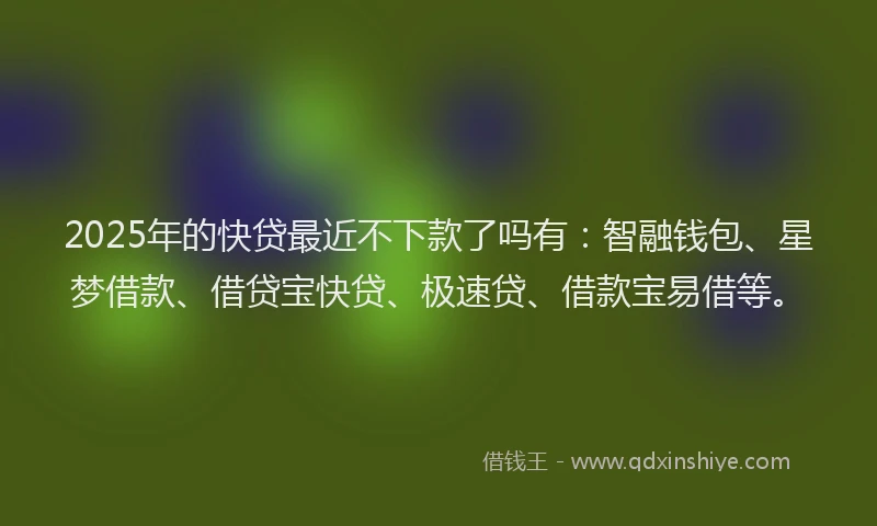 2025年的快贷最近不下款了吗有：智融钱包、星梦借款、借贷宝快贷、极速贷、借款宝易借等。
