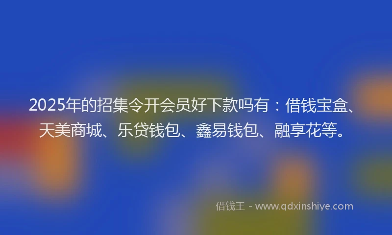 2025年的招集令开会员好下款吗有：借钱宝盒、天美商城、乐贷钱包、鑫易钱包、融享花等。