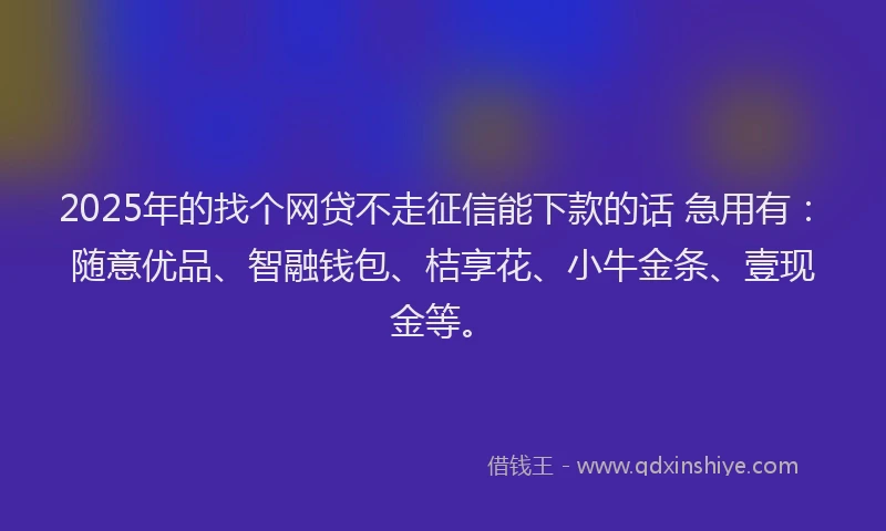 2025年的找个网贷不走征信能下款的话 急用有：随意优品、智融钱包、桔享花、小牛金条、壹现金等。