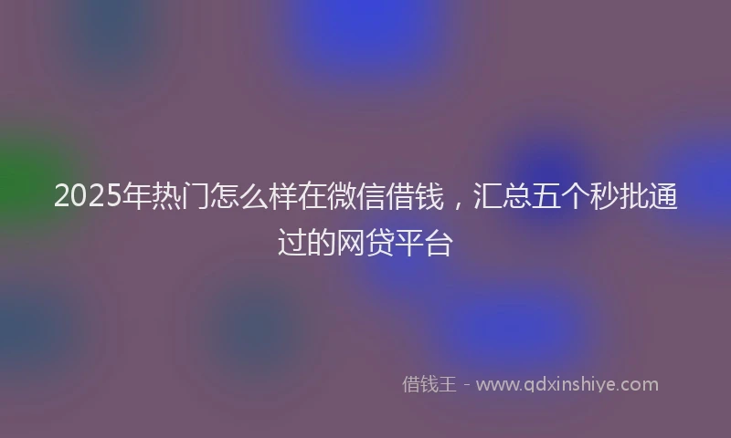 2025年热门怎么样在微信借钱，汇总五个秒批通过的网贷平台