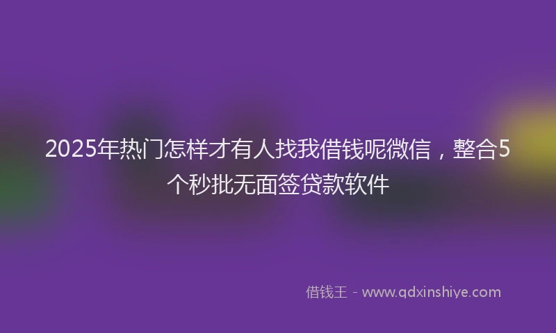 2025年热门怎样才有人找我借钱呢微信，整合5个秒批无面签贷款软件