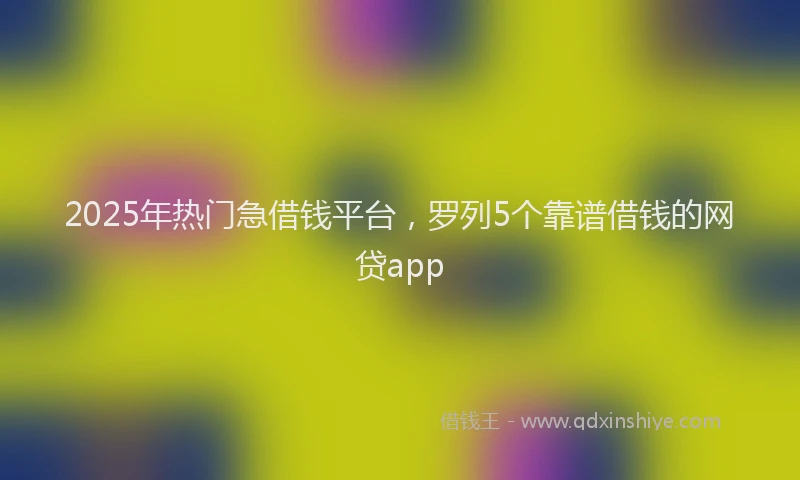 2025年热门急借钱平台，罗列5个靠谱借钱的网贷app