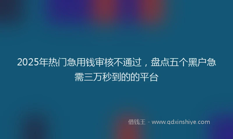2025年热门急用钱审核不通过，盘点五个黑户急需三万秒到的的平台