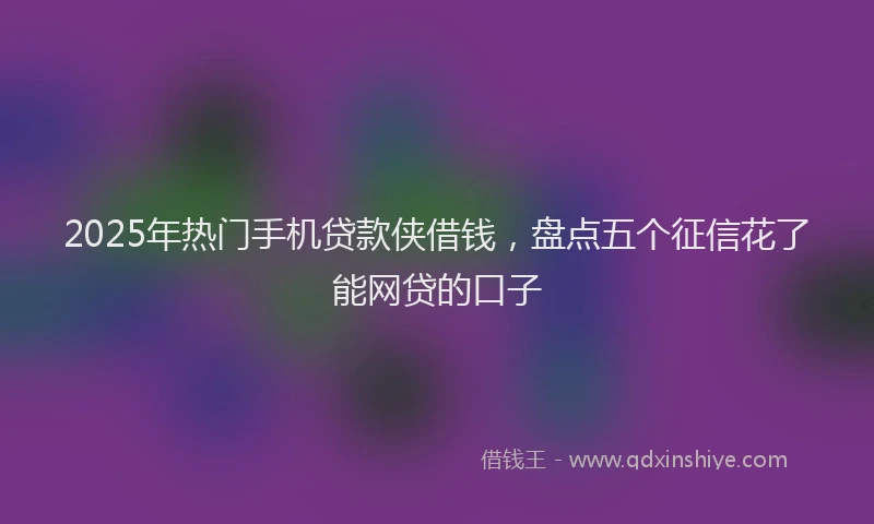 2025年热门手机贷款侠借钱，盘点五个征信花了能网贷的口子