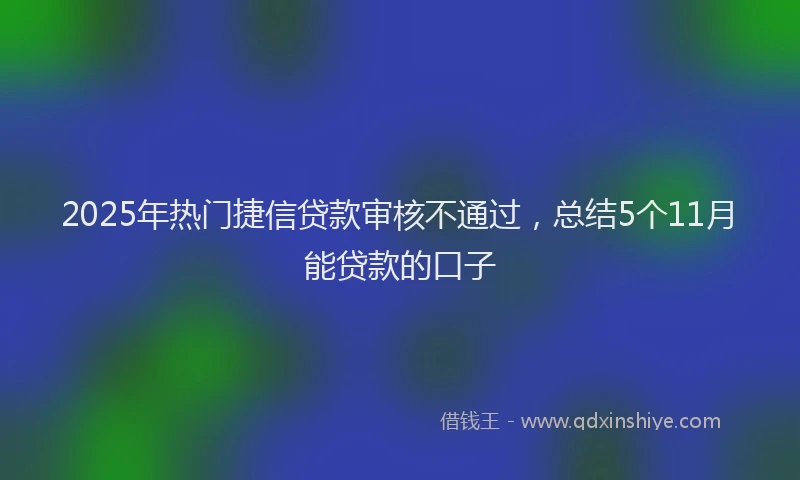 2025年热门捷信贷款审核不通过，总结5个11月能贷款的口子
