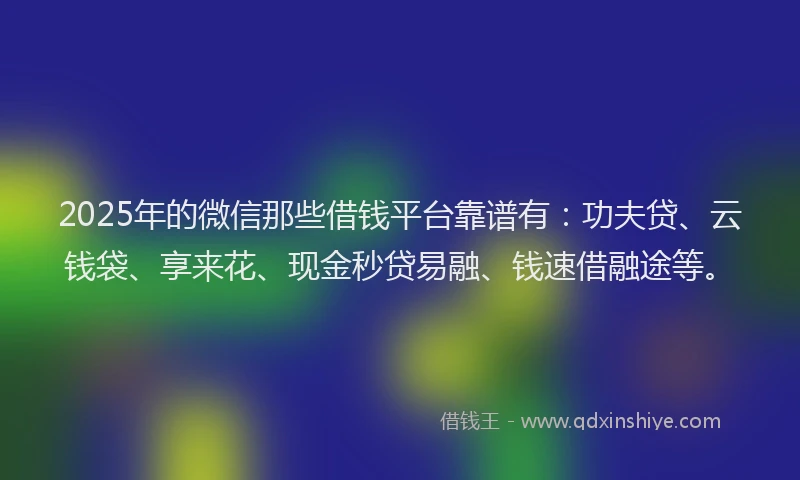 2025年的微信那些借钱平台靠谱有：功夫贷、云钱袋、享来花、现金秒贷易融、钱速借融途等。