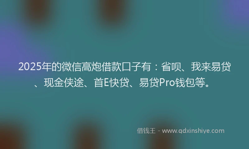 2025年的微信高炮借款口子有：省呗、我来易贷、现金侠途、首E快贷、易贷Pro钱包等。