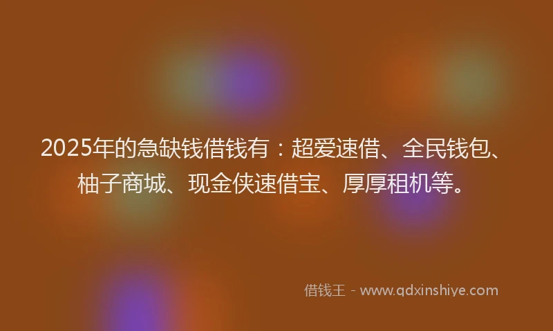 2025年的急缺钱借钱有：超爱速借、全民钱包、柚子商城、现金侠速借宝、厚厚租机等。