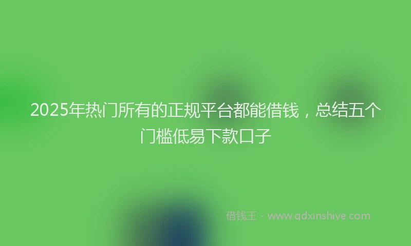 2025年热门所有的正规平台都能借钱，总结五个门槛低易下款口子