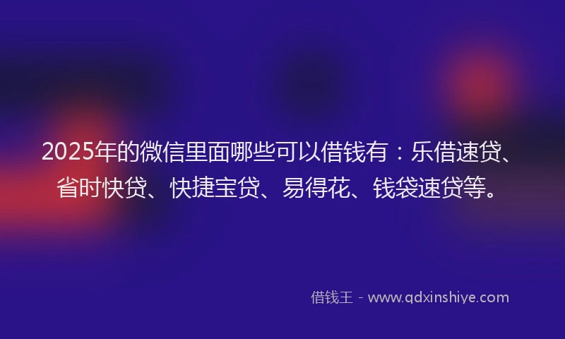 2025年的微信里面哪些可以借钱有：乐借速贷、省时快贷、快捷宝贷、易得花、钱袋速贷等。