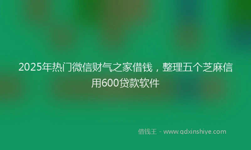 2025年热门微信财气之家借钱，整理五个芝麻信用600贷款软件
