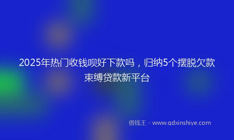 2025年热门收钱呗好下款吗，归纳5个摆脱欠款束缚贷款新平台