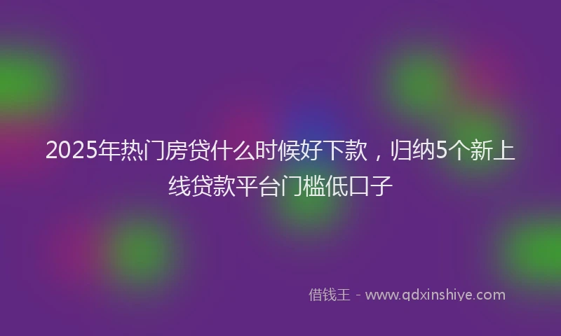 2025年热门房贷什么时候好下款，归纳5个新上线贷款平台门槛低口子