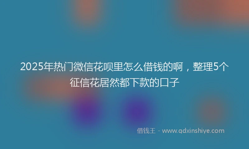 2025年热门微信花呗里怎么借钱的啊，整理5个征信花居然都下款的口子