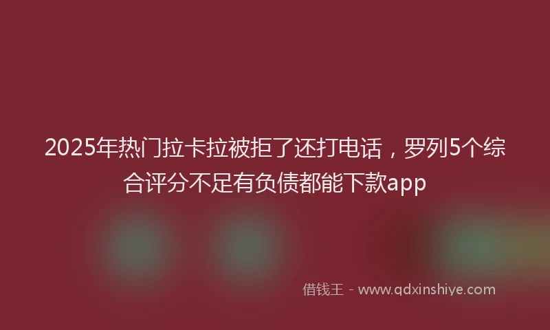 2025年热门拉卡拉被拒了还打电话，罗列5个综合评分不足有负债都能下款app