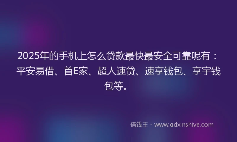 2025年的手机上怎么贷款最快最安全可靠呢有：平安易借、首E家、超人速贷、速享钱包、享宇钱包等。