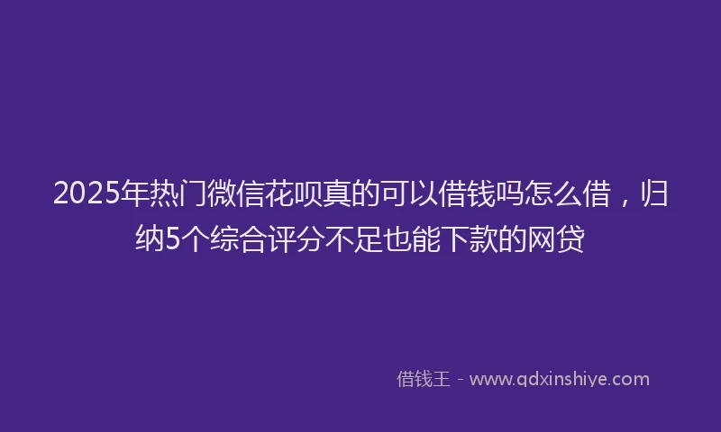 2025年热门微信花呗真的可以借钱吗怎么借，归纳5个综合评分不足也能下款的网贷
