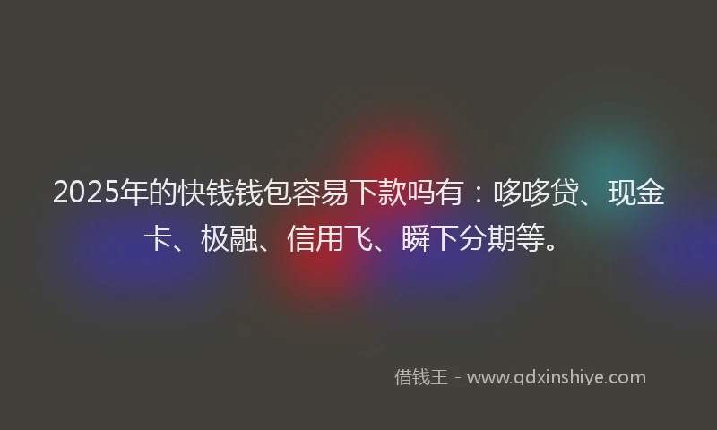 2025年的快钱钱包容易下款吗有：哆哆贷、现金卡、极融、信用飞、瞬下分期等。