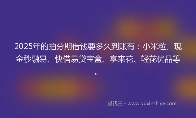 2025年的拍分期借钱要多久到账有：小米粒、现金秒融易、快借易贷宝盒、享来花、轻花优品等。