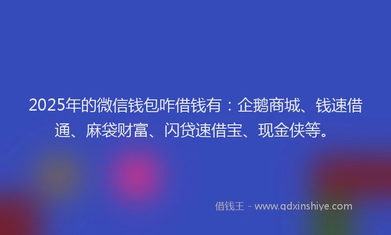 2025年的微信钱包咋借钱有：企鹅商城、钱速借通、麻袋财富、闪贷速借宝、现金侠等。