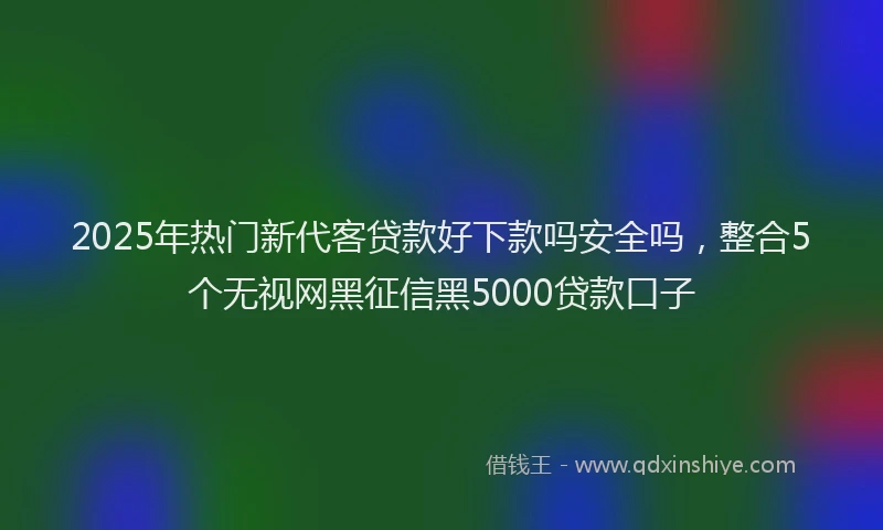 2025年热门新代客贷款好下款吗安全吗，整合5个无视网黑征信黑5000贷款口子