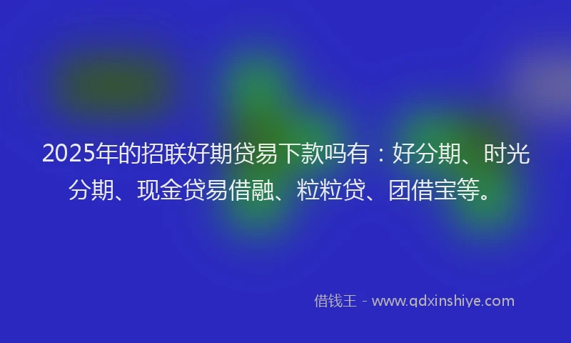 2025年的招联好期贷易下款吗有：好分期、时光分期、现金贷易借融、粒粒贷、团借宝等。