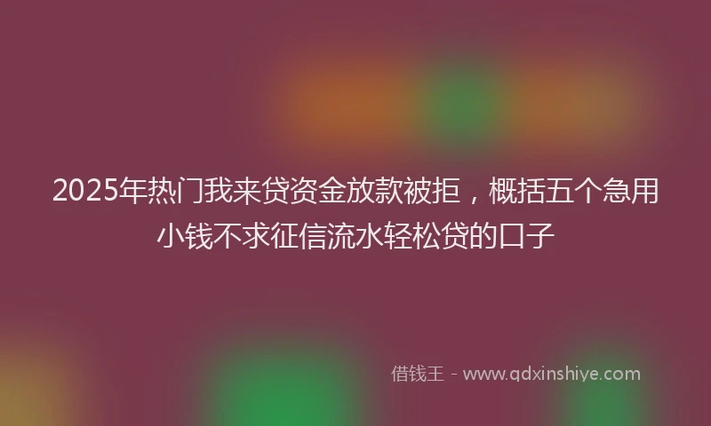 2025年热门我来贷资金放款被拒，概括五个急用小钱不求征信流水轻松贷的口子