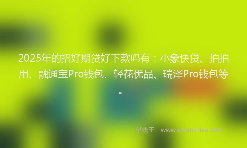 2025年的招好期贷好下款吗有：小象快贷、拍拍用、融通宝Pro钱包、轻花优品、瑞泽Pro钱包等。