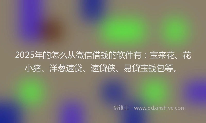 2025年的怎么从微信借钱的软件有：宝来花、花小猪、洋葱速贷、速贷侠、易贷宝钱包等。