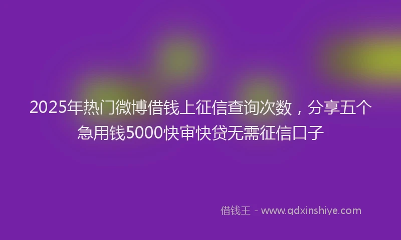 2025年热门微博借钱上征信查询次数，分享五个急用钱5000快审快贷无需征信口子