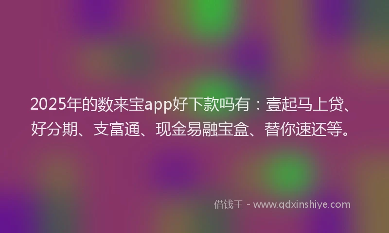 2025年的数来宝app好下款吗有：壹起马上贷、好分期、支富通、现金易融宝盒、替你速还等。