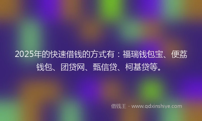 2025年的快速借钱的方式有：福瑞钱包宝、便荔钱包、团贷网、甄信贷、柯基贷等。