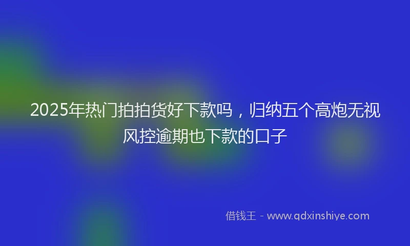 2025年热门拍拍货好下款吗，归纳五个高炮无视风控逾期也下款的口子