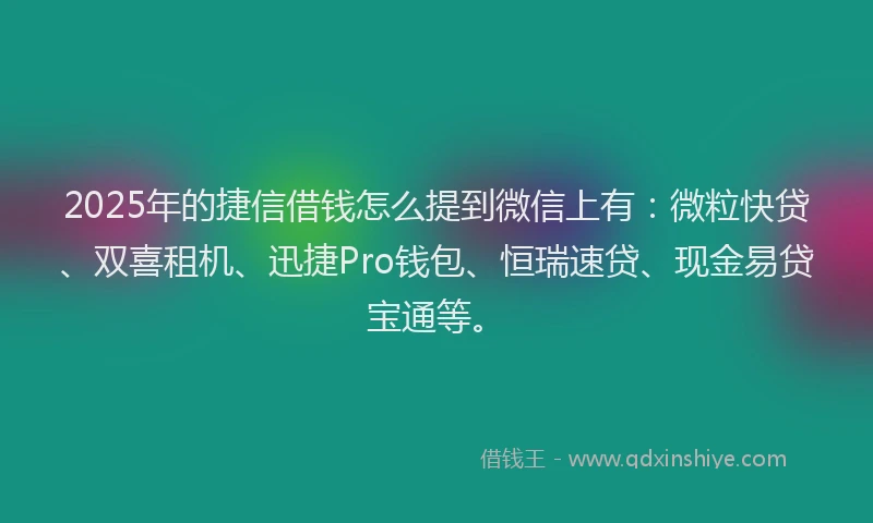 2025年的捷信借钱怎么提到微信上有：微粒快贷、双喜租机、迅捷Pro钱包、恒瑞速贷、现金易贷宝通等。