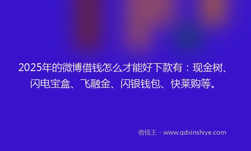 2025年的微博借钱怎么才能好下款有：现金树、闪电宝盒、飞融金、闪银钱包、快莱购等。
