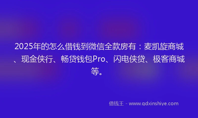2025年的怎么借钱到微信全款房有：麦凯旋商城、现金侠行、畅贷钱包Pro、闪电侠贷、极客商城等。