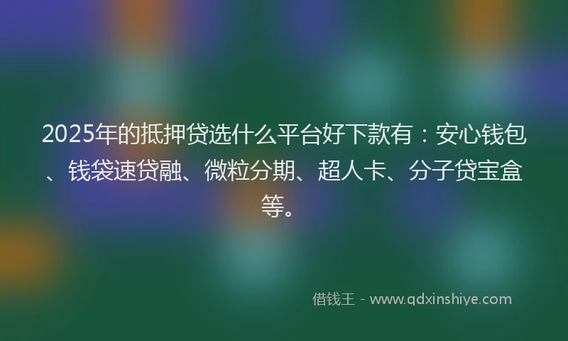 2025年的抵押贷选什么平台好下款有：安心钱包、钱袋速贷融、微粒分期、超人卡、分子贷宝盒等。
