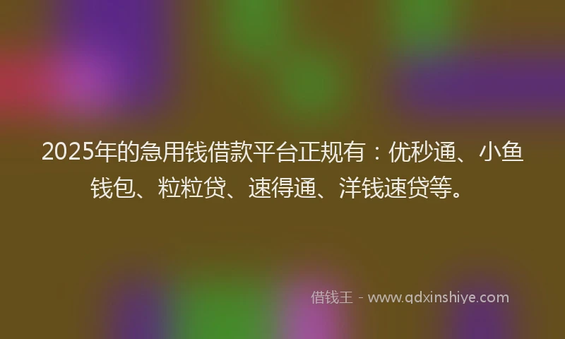 2025年的急用钱借款平台正规有：优秒通、小鱼钱包、粒粒贷、速得通、洋钱速贷等。