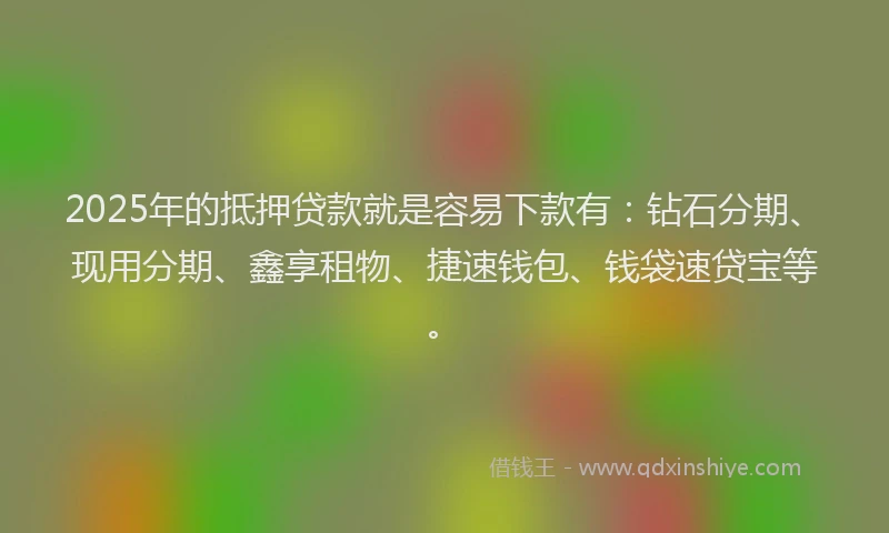 2025年的抵押贷款就是容易下款有：钻石分期、现用分期、鑫享租物、捷速钱包、钱袋速贷宝等。